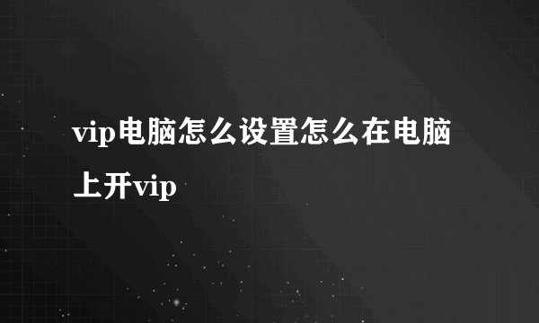 vip电脑怎么设置怎么在电脑上开vip