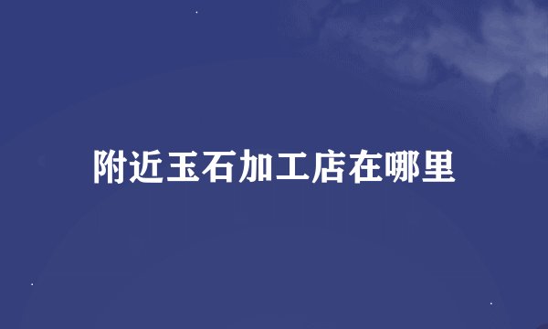附近玉石加工店在哪里