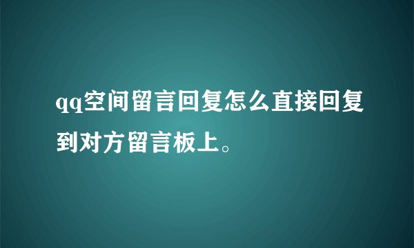 qq空间留言回复怎么直接回复到对方留言板上。