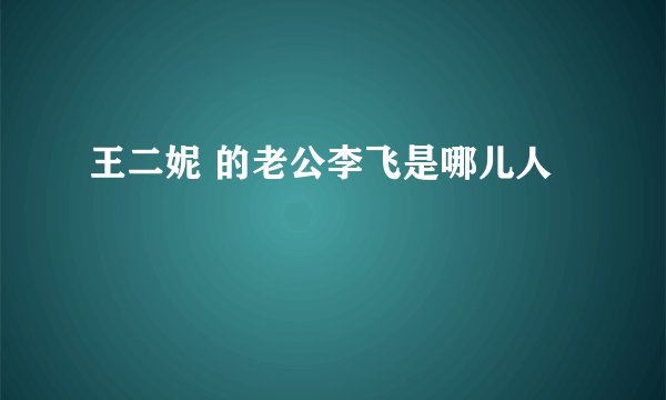 王二妮 的老公李飞是哪儿人
