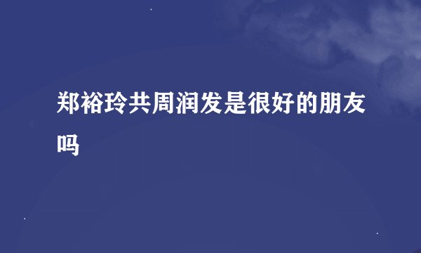 郑裕玲共周润发是很好的朋友吗