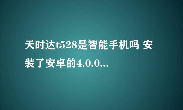天时达t528是智能手机吗 安装了安卓的4.0.0系统 那个朋友买过告诉我价格如何 机能好不好