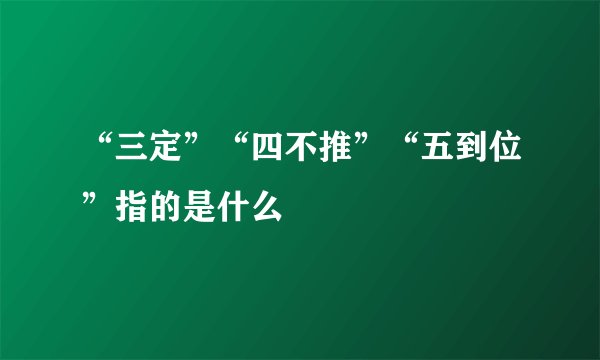 “三定”“四不推”“五到位”指的是什么