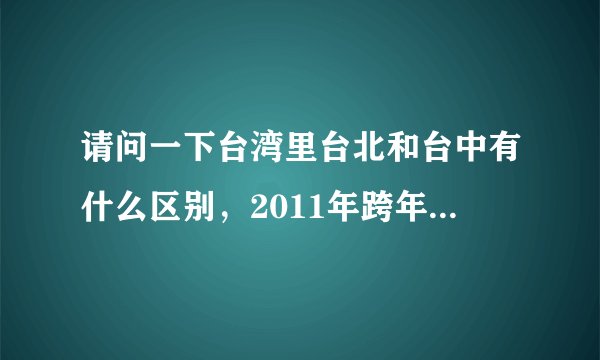 请问一下台湾里台北和台中有什么区别，2011年跨年演唱会为什么都有杨丞琳？台北和台中各请了哪些明星？谢