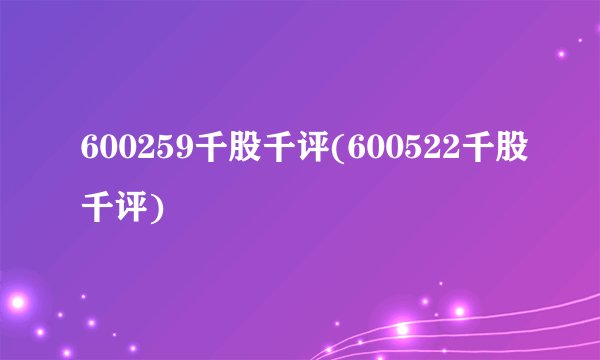 600259千股千评(600522千股千评)