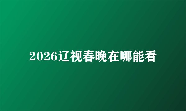 2026辽视春晚在哪能看