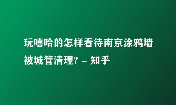 玩嘻哈的怎样看待南京涂鸦墙被城管清理? - 知乎