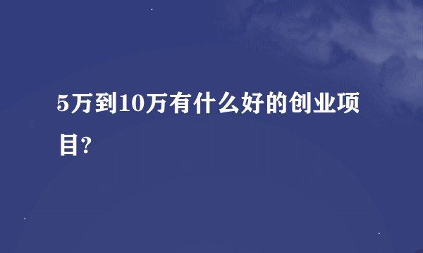 5万到10万有什么好的创业项目?