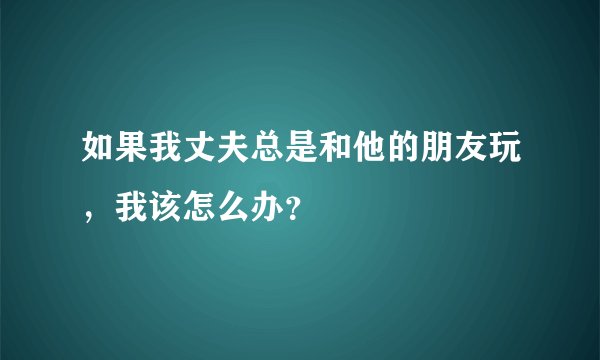 如果我丈夫总是和他的朋友玩，我该怎么办？