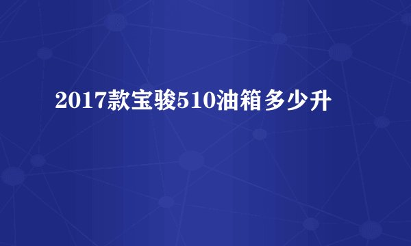 2017款宝骏510油箱多少升