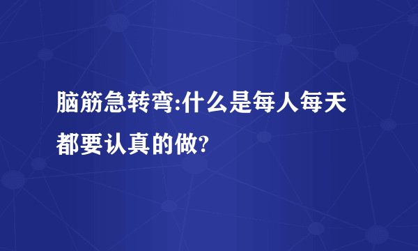 脑筋急转弯:什么是每人每天都要认真的做?