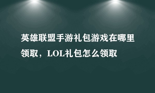 英雄联盟手游礼包游戏在哪里领取，LOL礼包怎么领取