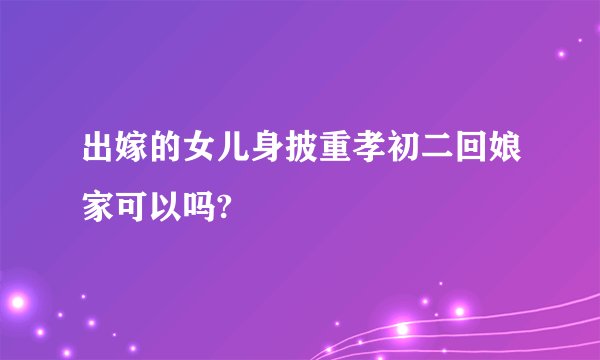 出嫁的女儿身披重孝初二回娘家可以吗?
