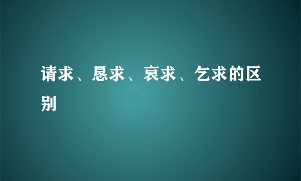 请求、恳求、哀求、乞求的区别