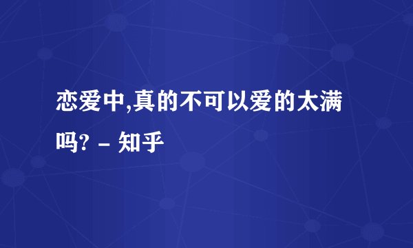 恋爱中,真的不可以爱的太满吗? - 知乎