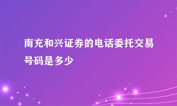 南充和兴证券的电话委托交易号码是多少