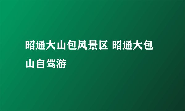 昭通大山包风景区 昭通大包山自驾游
