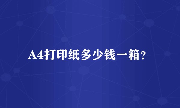 A4打印纸多少钱一箱？