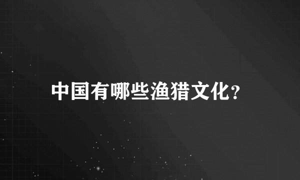 中国有哪些渔猎文化？