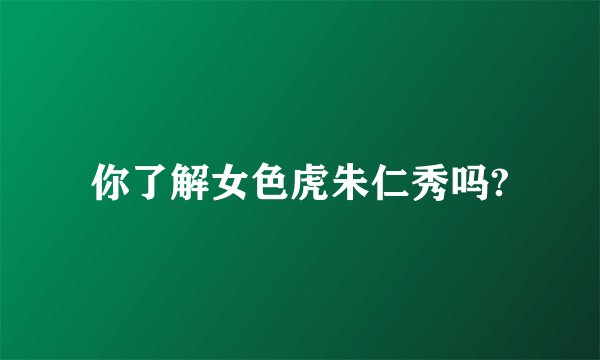 你了解女色虎朱仁秀吗?