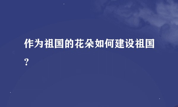 作为祖国的花朵如何建设祖国？