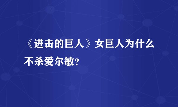 《进击的巨人》女巨人为什么不杀爱尔敏？