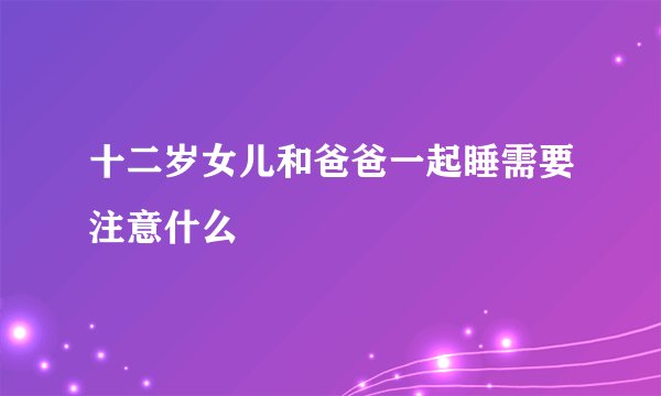 十二岁女儿和爸爸一起睡需要注意什么