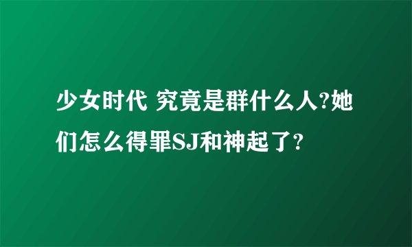 少女时代 究竟是群什么人?她们怎么得罪SJ和神起了?