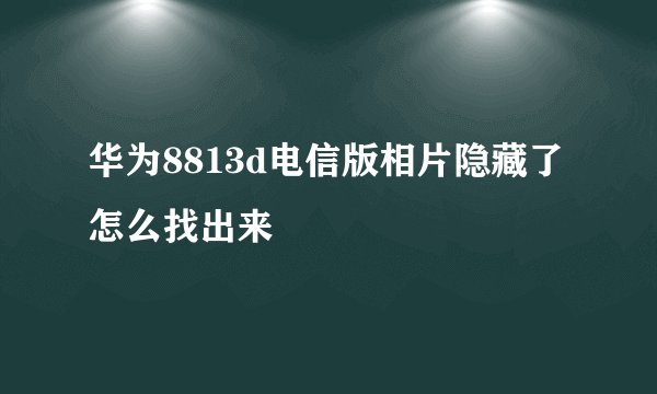 华为8813d电信版相片隐藏了怎么找出来