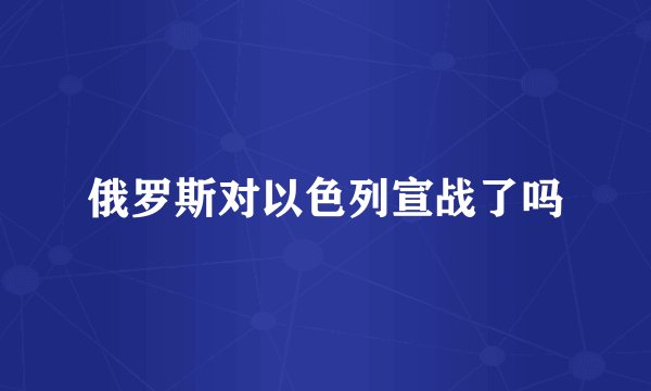 俄罗斯对以色列宣战了吗