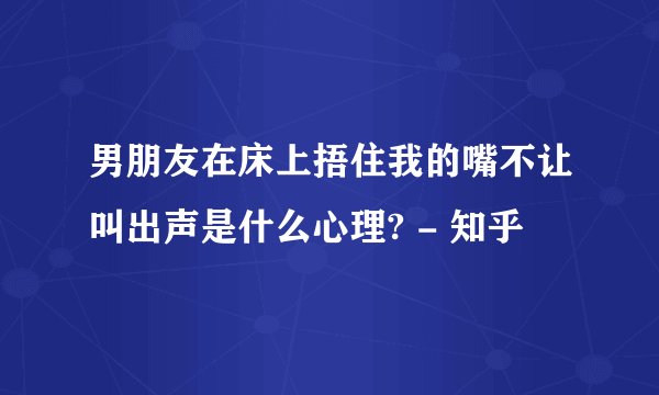 男朋友在床上捂住我的嘴不让叫出声是什么心理? - 知乎