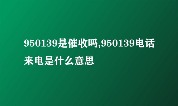 950139是催收吗,950139电话来电是什么意思