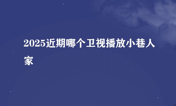 2025近期哪个卫视播放小巷人家