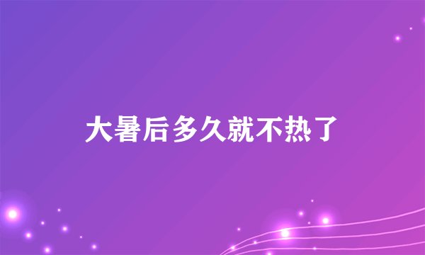 大暑后多久就不热了