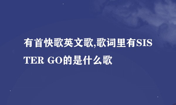 有首快歌英文歌,歌词里有SISTER GO的是什么歌