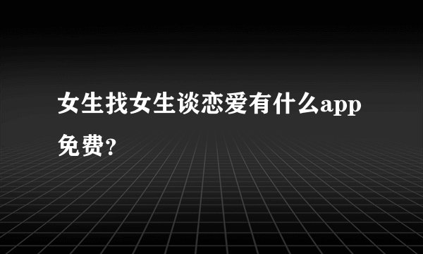 女生找女生谈恋爱有什么app免费？