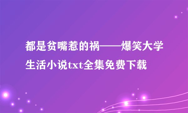 都是贫嘴惹的祸——爆笑大学生活小说txt全集免费下载