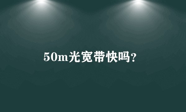 50m光宽带快吗？