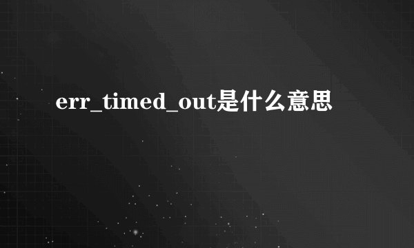 err_timed_out是什么意思