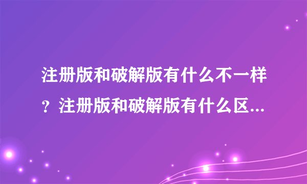 注册版和破解版有什么不一样？注册版和破解版有什么区别和联系？使用