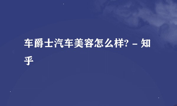 车爵士汽车美容怎么样? - 知乎