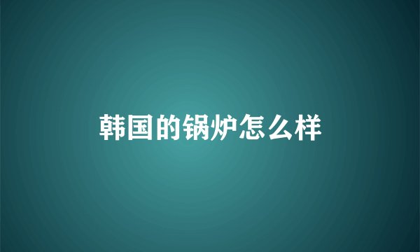 韩国的锅炉怎么样