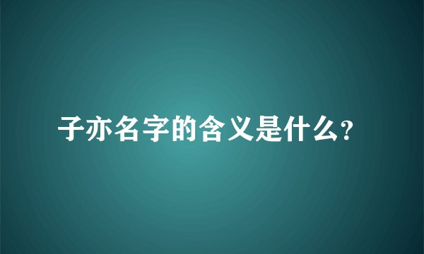 子亦名字的含义是什么？
