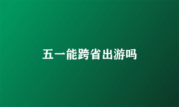 五一能跨省出游吗