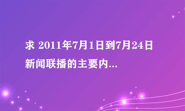 求 2011年7月1日到7月24日新闻联播的主要内容每天一条就好 跪求！急急急！记得写日期
