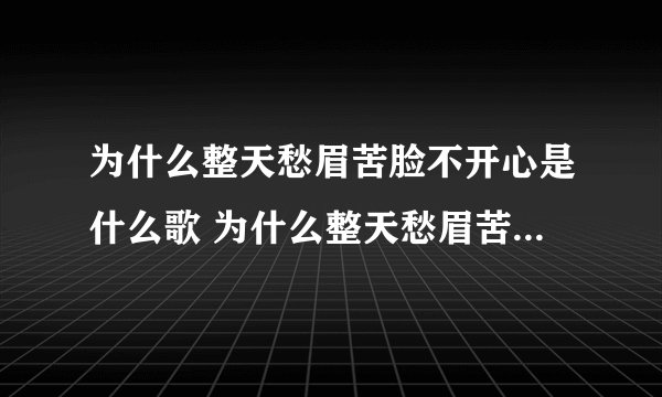 为什么整天愁眉苦脸不开心是什么歌 为什么整天愁眉苦脸不开心是那首歌