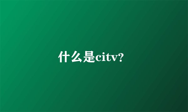 什么是citv？