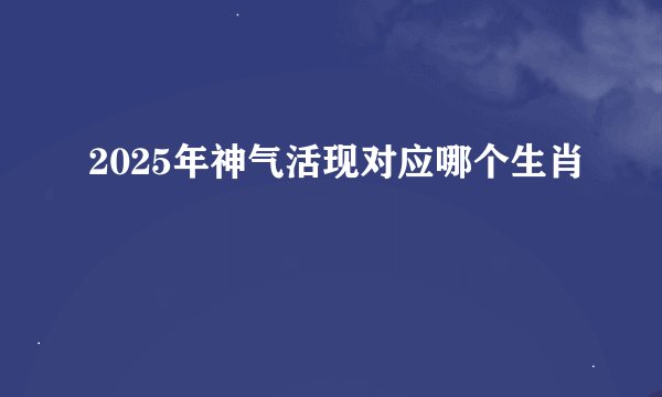 2025年神气活现对应哪个生肖