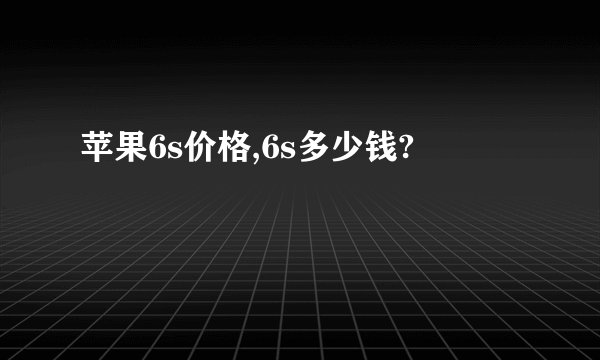 苹果6s价格,6s多少钱?