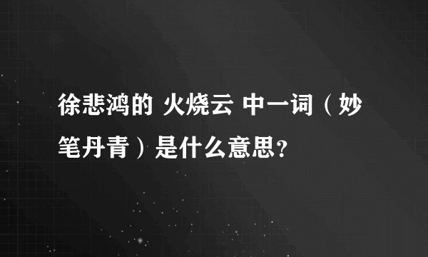 徐悲鸿的 火烧云 中一词（妙笔丹青）是什么意思？